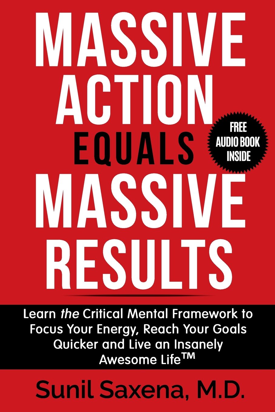 Massive Action Equal Massive Results: Learn the Critical Mental Framework to Focus Your Energy, Reach Your Goals Quicker and Live an Insanely Awesome Life